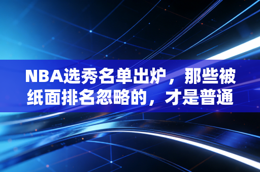 NBA选秀名单出炉,那些被纸面排名忽略的,才是普通人最该读懂的篮球真相 NBA选秀名单出炉,那些被纸面排名忽略的,才是普通人最该读懂的篮球真相