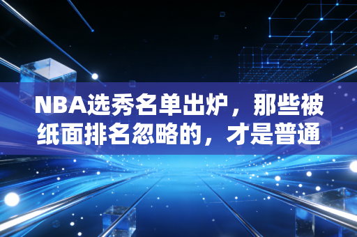 NBA选秀名单出炉，那些被纸面排名忽略的，才是普通人最该读懂的篮球真相