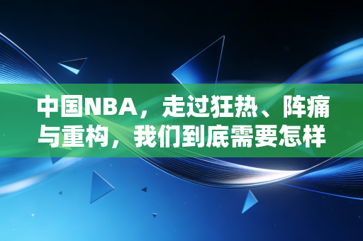 中国NBA，走过狂热、阵痛与重构，我们到底需要怎样的篮球文化？