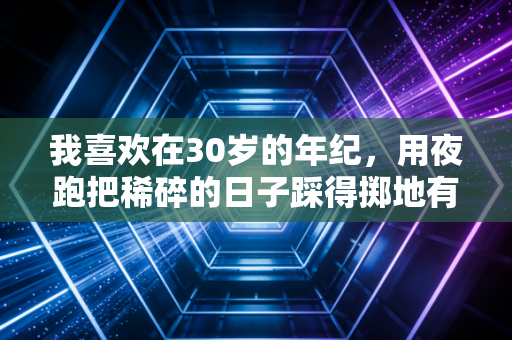 我喜欢在30岁的年纪,用夜跑把稀碎的日子踩得掷地有声 我喜欢在30岁的年纪,用夜跑把稀碎的日子踩得掷地有声