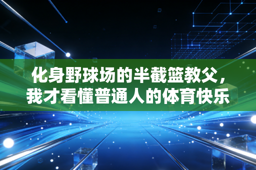 化身野球场的半截篮教父,我才看懂普通人的体育快乐根本不是赢 化身野球场的半截篮教父,我才看懂普通人的体育快乐根本不是赢