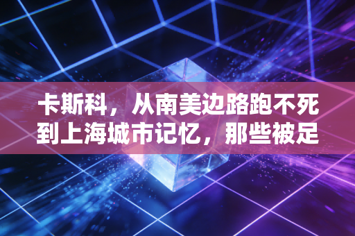 卡斯科，从南美边路跑不死到上海城市记忆，那些被足球揉进烟火里的热爱