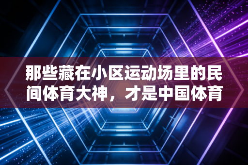 那些藏在小区运动场里的民间体育大神，才是中国体育最鲜活的底色