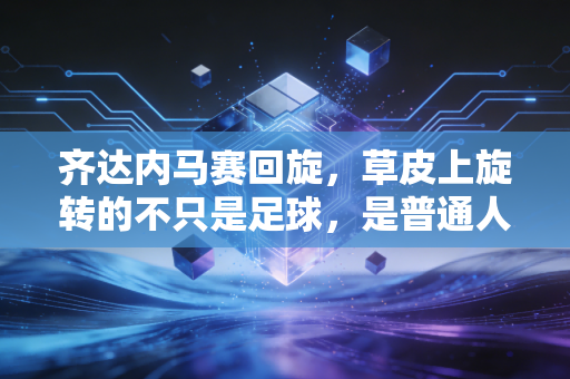 齐达内马赛回旋,草皮上旋转的不只是足球,是普通人也能接住的人生底气 齐达内马赛回旋,草皮上旋转的不只是足球,是普通人也能接住的人生底气