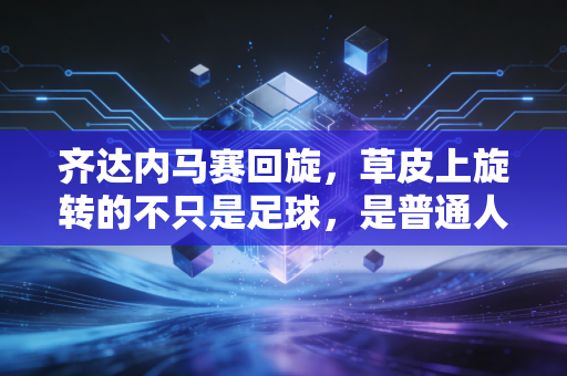 齐达内马赛回旋，草皮上旋转的不只是足球，是普通人也能接住的人生底气
