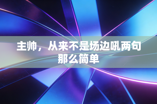 主帅，从来不是场边吼两句那么简单