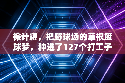 徐计耀,把野球场的草根篮球梦,种进了127个打工子弟的童年里 徐计耀,把野球场的草根篮球梦,种进了127个打工子弟的童年里