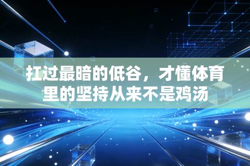 扛过最暗的低谷,才懂体育里的坚持从来不是鸡汤 扛过最暗的低谷,才懂体育里的坚持从来不是鸡汤