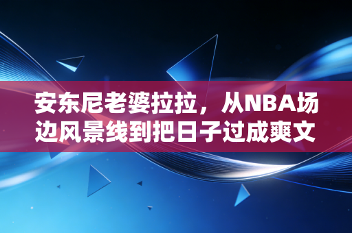 安东尼老婆拉拉,从NBA场边风景线到把日子过成爽文的大女主 安东尼老婆拉拉,从NBA场边风景线到把日子过成爽文的大女主