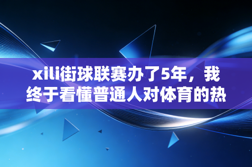 xili街球联赛办了5年，我终于看懂普通人对体育的热爱从来都不是为了拿冠军