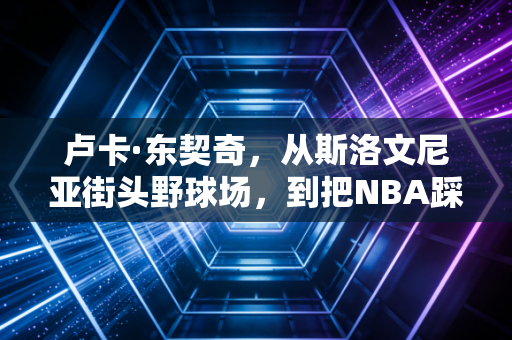 卢卡·东契奇,从斯洛文尼亚街头野球场,到把NBA踩在脚下的胖男孩奇迹 卢卡·东契奇,从斯洛文尼亚街头野球场,到把NBA踩在脚下的胖男孩奇迹