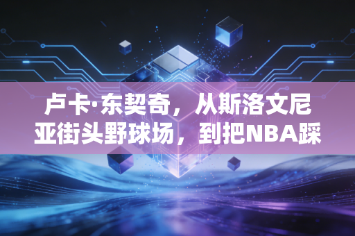 卢卡·东契奇,从斯洛文尼亚街头野球场,到把NBA踩在脚下的胖男孩奇迹 卢卡·东契奇,从斯洛文尼亚街头野球场,到把NBA踩在脚下的胖男孩奇迹