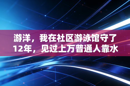 游洋,我在社区游泳馆守了12年,见过上万普通人靠水救了自己 游洋,我在社区游泳馆守了12年,见过上万普通人靠水救了自己