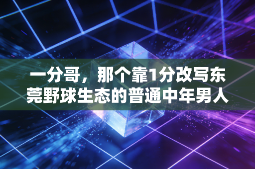 一分哥,那个靠1分改写东莞野球生态的普通中年男人 一分哥,那个靠1分改写东莞野球生态的普通中年男人