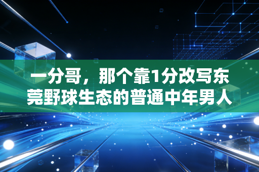 一分哥，那个靠1分改写东莞野球生态的普通中年男人