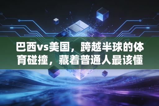 巴西vs美国，跨越半球的体育碰撞，藏着普通人最该懂的运动真相