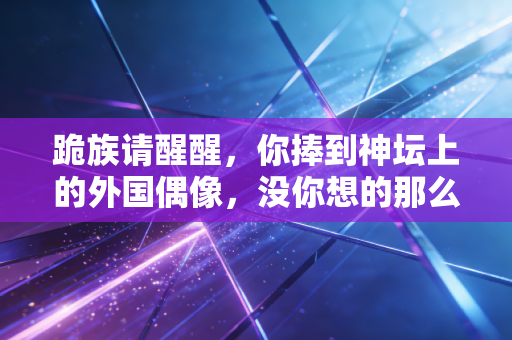 跪族请醒醒，你捧到神坛上的外国偶像，没你想的那么高贵