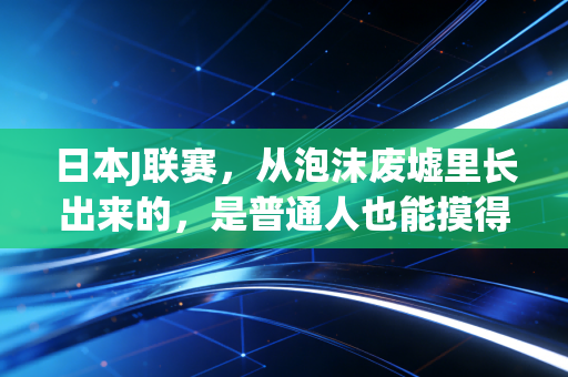 日本J联赛，从泡沫废墟里长出来的，是普通人也能摸得到的足球乌托邦