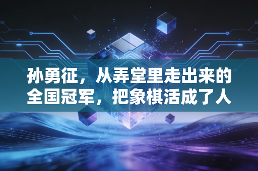 孙勇征，从弄堂里走出来的全国冠军，把象棋活成了人生的第二种方言