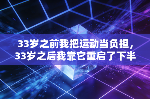 33岁之前我把运动当负担,33岁之后我靠它重启了下半段人生 33岁之前我把运动当负担,33岁之后我靠它重启了下半段人生