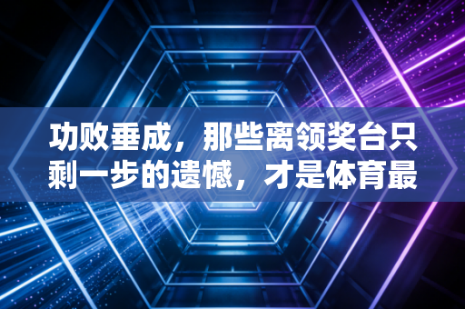 功败垂成，那些离领奖台只剩一步的遗憾，才是体育最真实的注脚