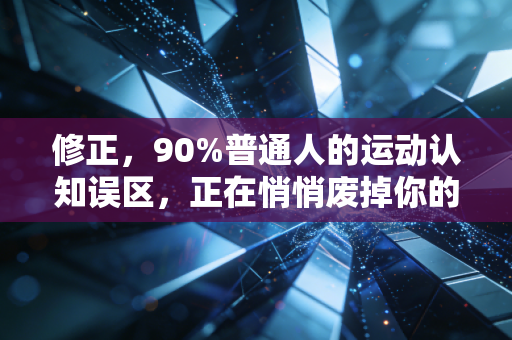 修正,90%普通人的运动认知误区,正在悄悄废掉你的健身热情和身体 修正,90%普通人的运动认知误区,正在悄悄废掉你的健身热情和身体