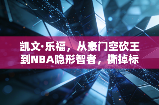 凯文·乐福，从豪门空砍王到NBA隐形智者，撕掉标签的人生比冠军更珍贵