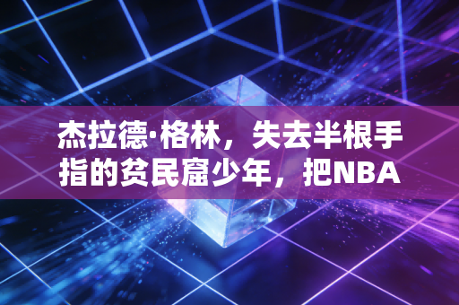 杰拉德·格林，失去半根手指的贫民窟少年，把NBA漂泊生涯活成了热血童话