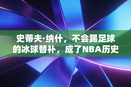 史蒂夫·纳什，不会踢足球的冰球替补，成了NBA历史上最会传球的风之子