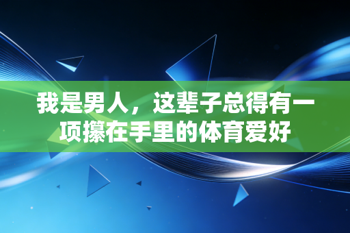 我是男人，这辈子总得有一项攥在手里的体育爱好