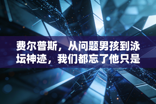 费尔普斯，从问题男孩到泳坛神迹，我们都忘了他只是个怕输的普通人