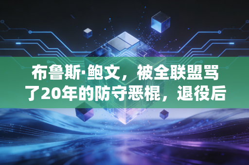 布鲁斯·鲍文，被全联盟骂了20年的防守恶棍，退役后怎么成了圣安东尼奥的平民英雄？