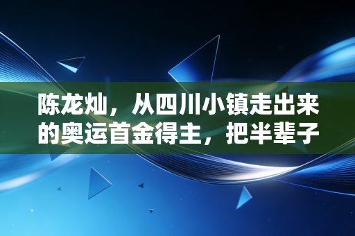 陈龙灿,从四川小镇走出来的奥运首金得主,把半辈子的热血都焊在乒乓球台上 陈龙灿,从四川小镇走出来的奥运首金得主,把半辈子的热血都焊在乒乓球台上