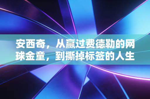 安西奇,从赢过费德勒的网球金童,到撕掉标签的人生斜杠玩家 安西奇,从赢过费德勒的网球金童,到撕掉标签的人生斜杠玩家