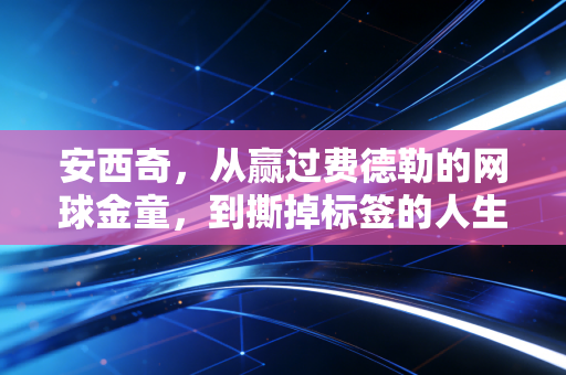 安西奇，从赢过费德勒的网球金童，到撕掉标签的人生斜杠玩家