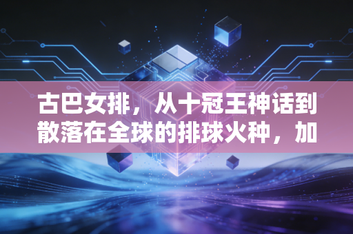 古巴女排,从十冠王神话到散落在全球的排球火种,加勒比的热风永远滚烫 古巴女排,从十冠王神话到散落在全球的排球火种,加勒比的热风永远滚烫