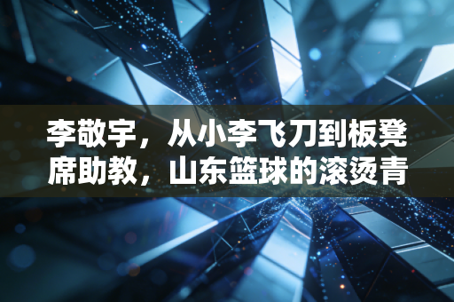 李敬宇，从小李飞刀到板凳席助教，山东篮球的滚烫青春从来不是只有冠军