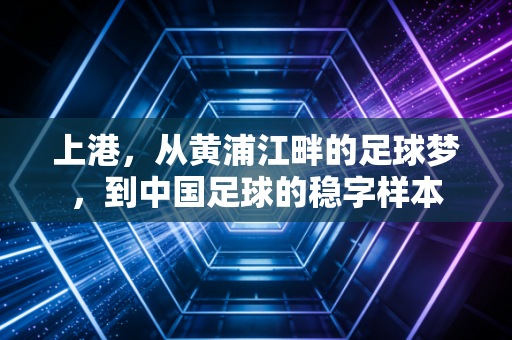 上港，从黄浦江畔的足球梦，到中国足球的稳字样本