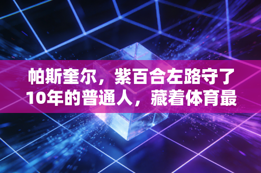帕斯奎尔，紫百合左路守了10年的普通人，藏着体育最动人的英雄主义