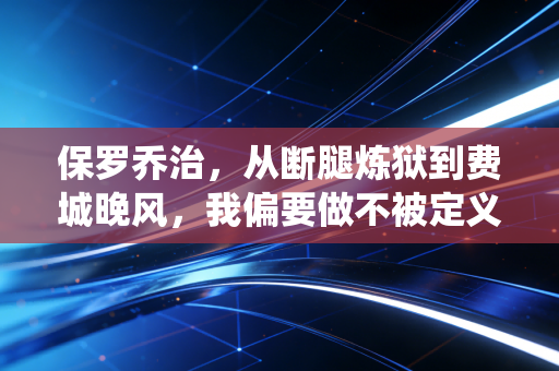 保罗乔治，从断腿炼狱到费城晚风，我偏要做不被定义的半仙
