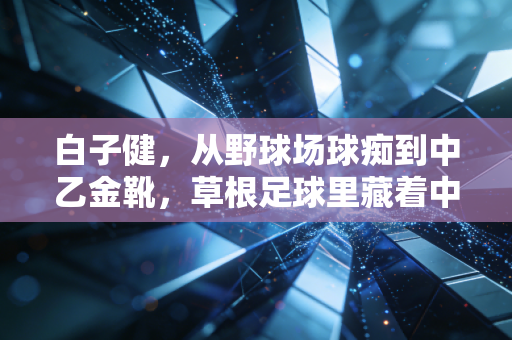 白子健，从野球场球痴到中乙金靴，草根足球里藏着中国足球最该珍惜的火种