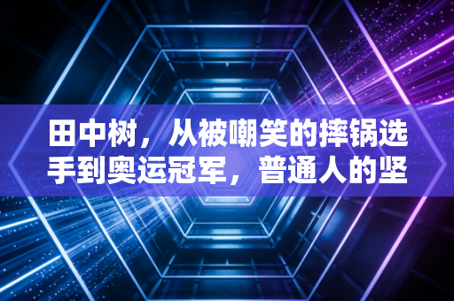 田中树,从被嘲笑的摔锅选手到奥运冠军,普通人的坚持到底有多值钱 田中树,从被嘲笑的摔锅选手到奥运冠军,普通人的坚持到底有多值钱
