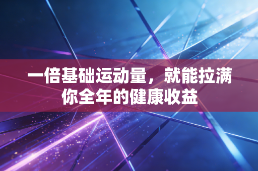 一倍基础运动量,就能拉满你全年的健康收益 一倍基础运动量,就能拉满你全年的健康收益