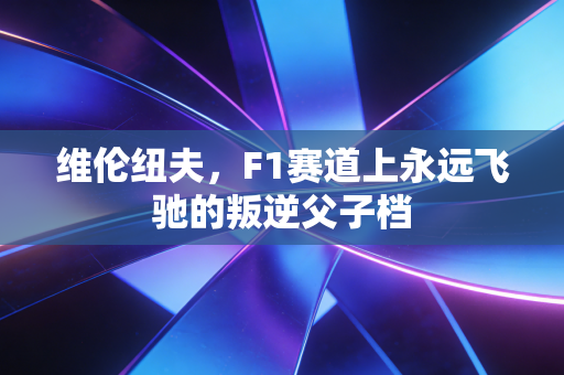 维伦纽夫,F1赛道上永远飞驰的叛逆父子档 维伦纽夫,F1赛道上永远飞驰的叛逆父子档