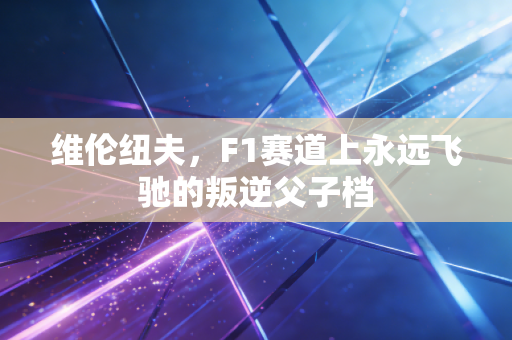 维伦纽夫，F1赛道上永远飞驰的叛逆父子档