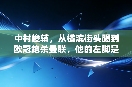 中村俊辅，从横滨街头踢到欧冠绝杀曼联，他的左脚是东亚足球最浪漫的利刃