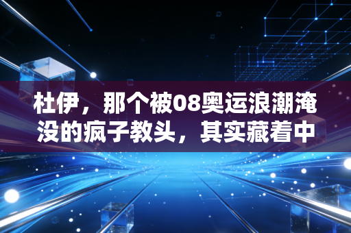 杜伊,那个被08奥运浪潮淹没的疯子教头,其实藏着中国足球最该补的一课 杜伊,那个被08奥运浪潮淹没的疯子教头,其实藏着中国足球最该补的一课