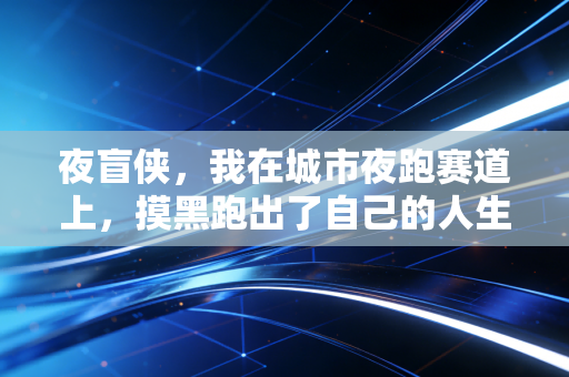 夜盲侠,我在城市夜跑赛道上,摸黑跑出了自己的人生马拉松 夜盲侠,我在城市夜跑赛道上,摸黑跑出了自己的人生马拉松