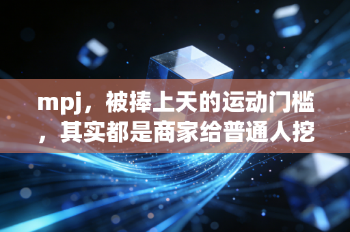 mpj,被捧上天的运动门槛,其实都是商家给普通人挖的坑 mpj,被捧上天的运动门槛,其实都是商家给普通人挖的坑