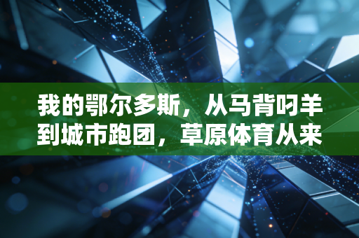我的鄂尔多斯,从马背叼羊到城市跑团,草原体育从来不是少数人的狂欢 我的鄂尔多斯,从马背叼羊到城市跑团,草原体育从来不是少数人的狂欢